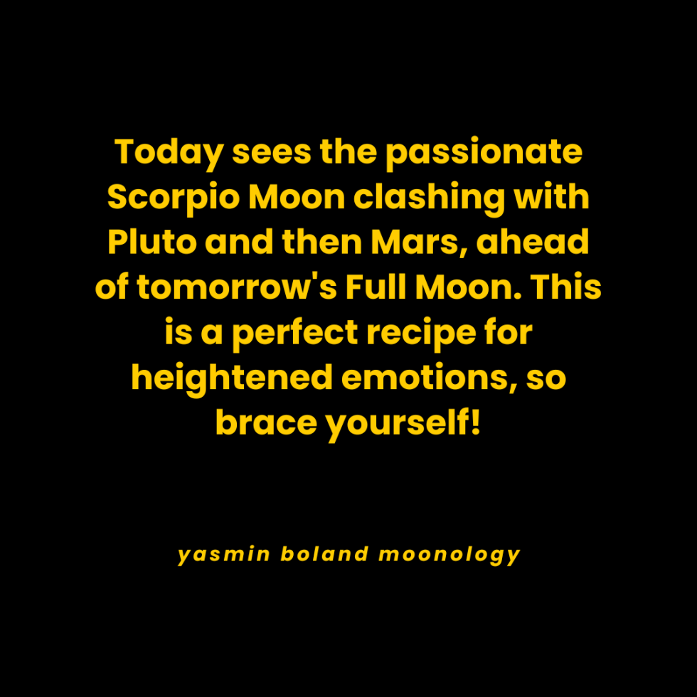 Today sees the passionate Scorpio Moon clashing with Pluto and then Mars,