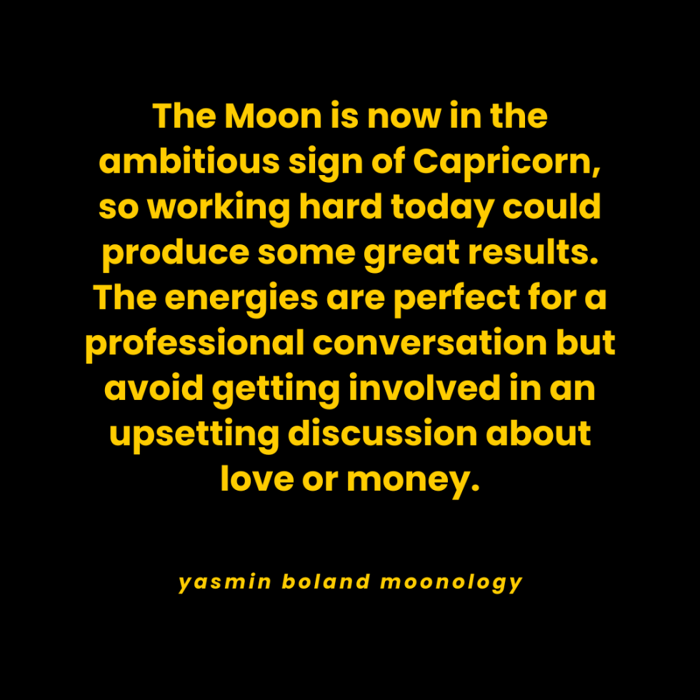 The Moon is now in the ambitious sign of Capricorn,