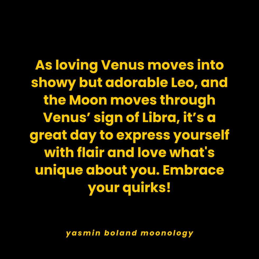 As loving Venus moves into showy but adorable Leo,