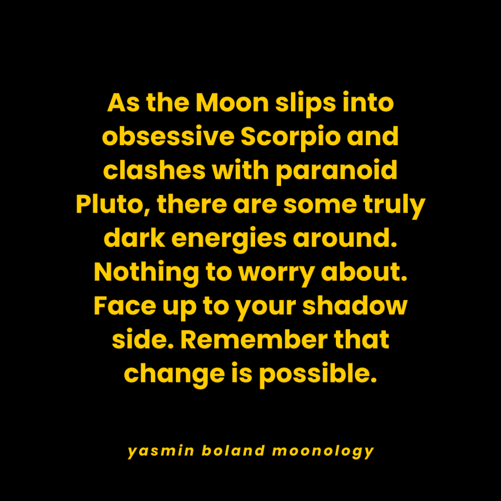 As the Moon slips into obsessive Scorpio and clashes with paranoid Pluto,