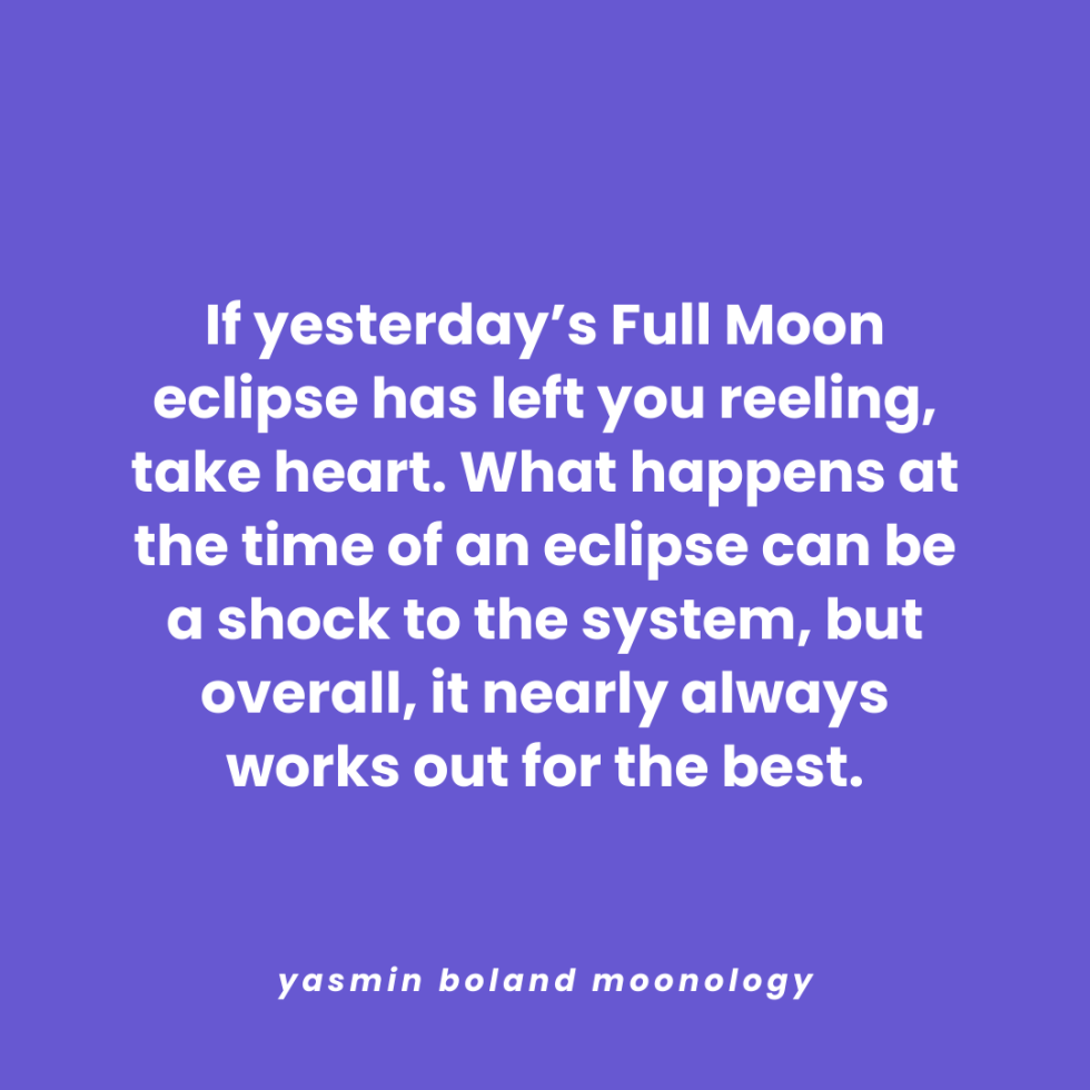If yesterday’s Full Moon eclipse has left you reeling, take heart.
