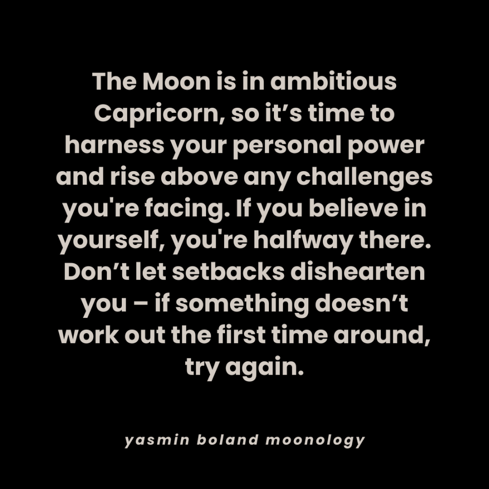 The Moon is in ambitious Capricorn, so it’s time to harness