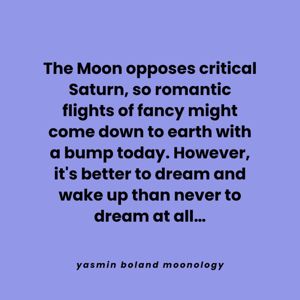 The Moon opposes critical Saturn, so romantic